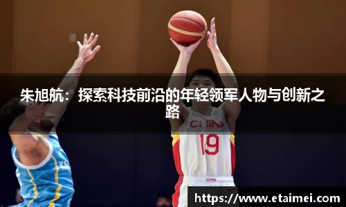 朱旭航：探索科技前沿的年轻领军人物与创新之路