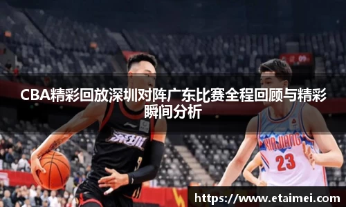 CBA精彩回放深圳对阵广东比赛全程回顾与精彩瞬间分析
