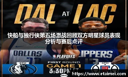 快船与独行侠第五场激战回顾双方明星球员表现分析与赛后点评