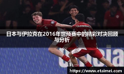 日本与伊拉克在2016年世预赛中的精彩对决回顾与分析