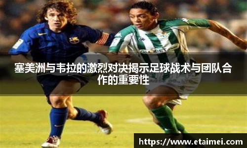 塞美洲与韦拉的激烈对决揭示足球战术与团队合作的重要性