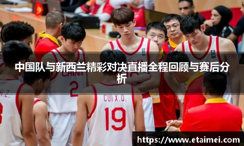 中国队与新西兰精彩对决直播全程回顾与赛后分析