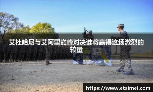 艾杜哈尼与艾阿里巅峰对决谁将赢得这场激烈的较量