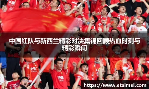 中国红队与新西兰精彩对决集锦回顾热血时刻与精彩瞬间