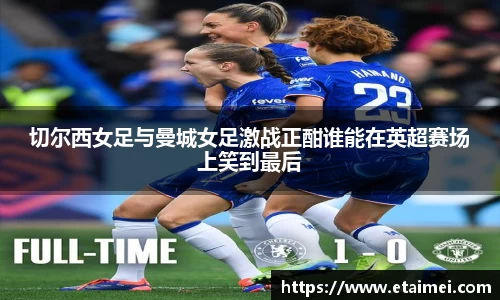 切尔西女足与曼城女足激战正酣谁能在英超赛场上笑到最后
