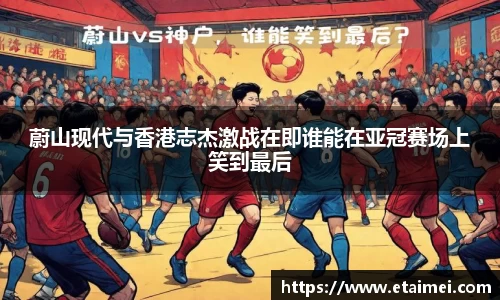 蔚山现代与香港志杰激战在即谁能在亚冠赛场上笑到最后