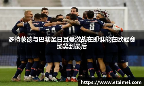 多特蒙德与巴黎圣日耳曼激战在即谁能在欧冠赛场笑到最后