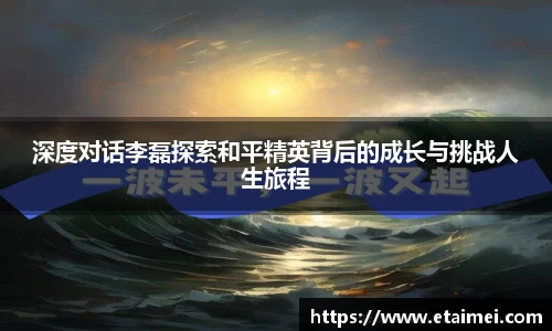 深度对话李磊探索和平精英背后的成长与挑战人生旅程